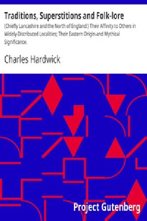 [Gutenberg 39934] • Traditions, Superstitions and Folk-lore / (Chiefly Lancashire and the North of England:) Their Affinity to Others in Widely-Distributed Localities; Their Eastern Origin and Mythical Significance.